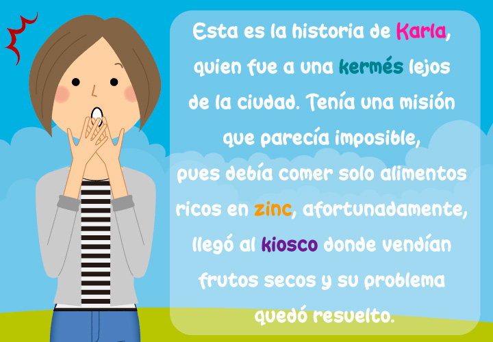 Esta es la historia de Karla quien fue a una kermés lejos de la ciudad. Tanía una misión que parecía imposible, pues debía comer solo alimentos ricos en zinc, afortunadamente llegó al kiosco donde vendían frutos secos y su problema quedó resuelto.
