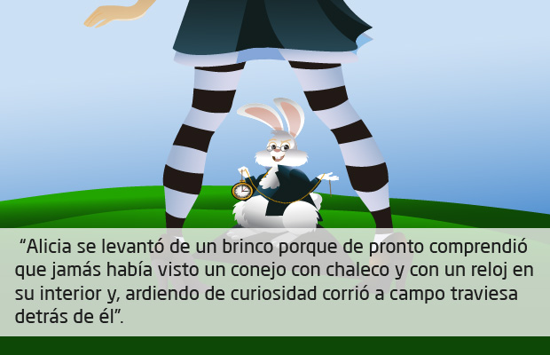 Cita textual: "Alicia se levantó de un brinco porque de pronto comprendió que jamás había visto un conejo con chaleco y con un reloj en su interior y, ardiendo de curiosidad corrió a campo traviesa detrás de él."