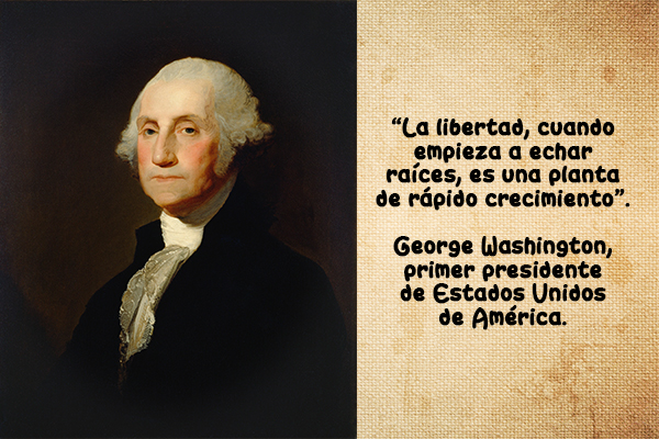 "La libertad, cuando empieza a echar raíces, es una planta de rápido crecimiento." - George Washington, primer presidente de Estados Unidos de América