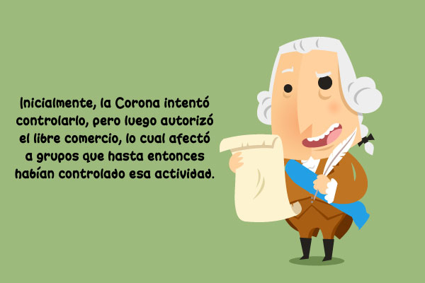 Inicialmente, la Corona intentó controlarlo, pero luego autorizó el libre comercio, lo cual afectó a grupos que hasta entonces habían controlado esa actividad.